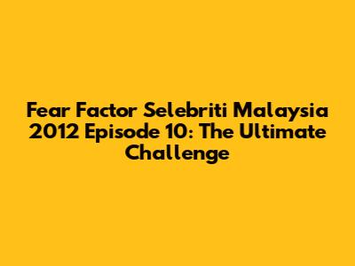 Fear Factor Selebriti Malaysia 2012 Episode 10: The Ultimate Challenge