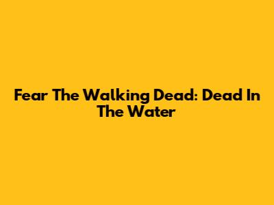 Fear The Walking Dead: Dead In The Water