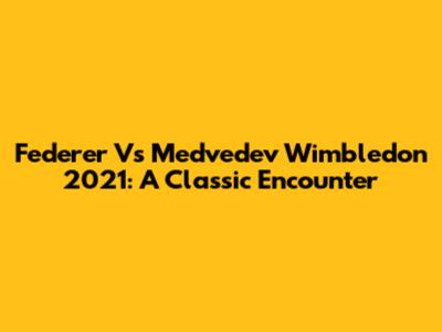 Federer Vs Medvedev Wimbledon 2021: A Classic Encounter