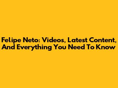 Felipe Neto: Videos, Latest Content, And Everything You Need To Know