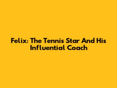 Felix: The Tennis Star And His Influential Coach