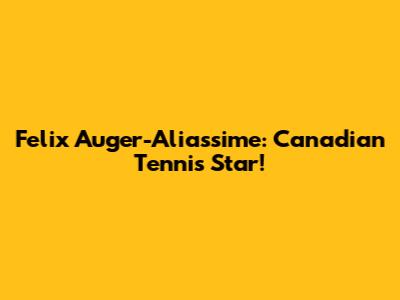 Felix Auger-Aliassime: Canadian Tennis Star!