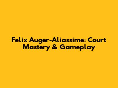 Felix Auger-Aliassime: Court Mastery & Gameplay