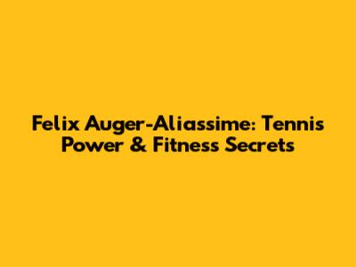 Felix Auger-Aliassime: Tennis Power & Fitness Secrets