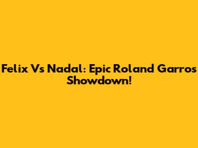 Felix Vs Nadal: Epic Roland Garros Showdown!