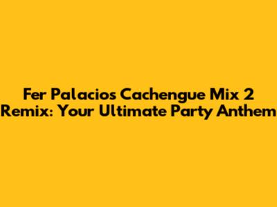 Fer Palacio's Cachengue Mix 2 Remix: Your Ultimate Party Anthem