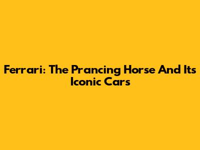Ferrari: The Prancing Horse And Its Iconic Cars