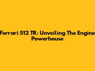 Ferrari 512 TR: Unveiling The Engine Powerhouse