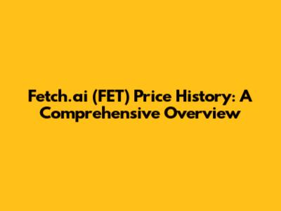 Fetch.ai (FET) Price History: A Comprehensive Overview