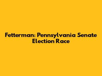 Fetterman: Pennsylvania Senate Election Race