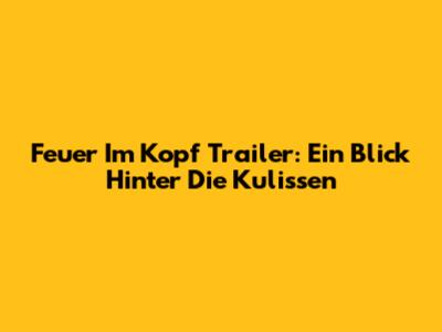 Feuer Im Kopf Trailer: Ein Blick Hinter Die Kulissen