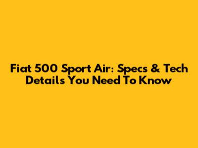 Fiat 500 Sport Air: Specs & Tech Details You Need To Know