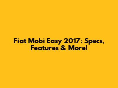 Fiat Mobi Easy 2017: Specs, Features & More!
