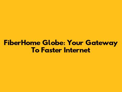 FiberHome Globe: Your Gateway To Faster Internet