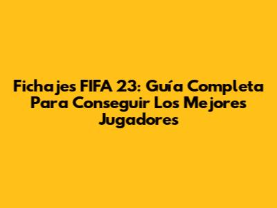 Fichajes FIFA 23: Guía Completa Para Conseguir Los Mejores Jugadores