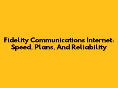 Fidelity Communications Internet: Speed, Plans, And Reliability