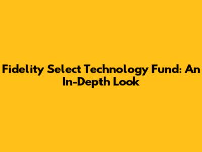 Fidelity Select Technology Fund: An In-Depth Look