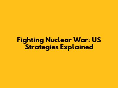 Fighting Nuclear War: US Strategies Explained