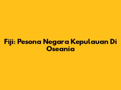 Fiji: Pesona Negara Kepulauan Di Oseania