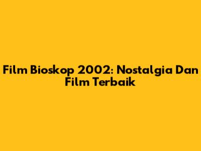 Film Bioskop 2002: Nostalgia Dan Film Terbaik