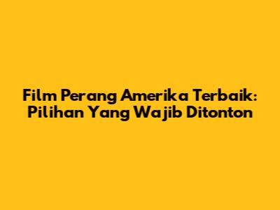 Film Perang Amerika Terbaik: Pilihan Yang Wajib Ditonton