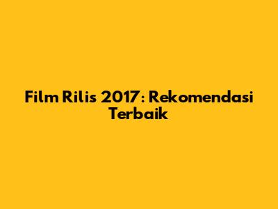 Film Rilis 2017: Rekomendasi Terbaik