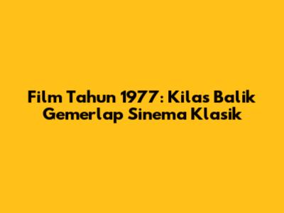 Film Tahun 1977: Kilas Balik Gemerlap Sinema Klasik