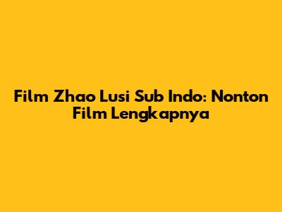 Film Zhao Lusi Sub Indo: Nonton Film Lengkapnya