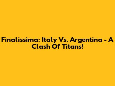 Finalissima: Italy Vs. Argentina - A Clash Of Titans!
