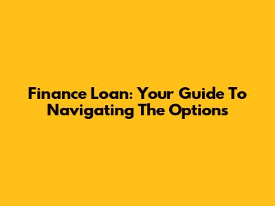 Finance Loan: Your Guide To Navigating The Options