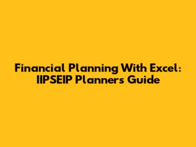 Financial Planning With Excel: IIPSEIP Planners Guide