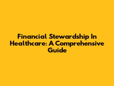 Financial Stewardship In Healthcare: A Comprehensive Guide