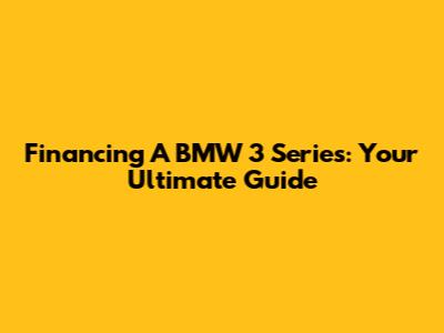 Financing A BMW 3 Series: Your Ultimate Guide