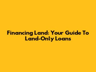 Financing Land: Your Guide To Land-Only Loans