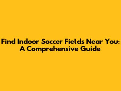 Find Indoor Soccer Fields Near You: A Comprehensive Guide