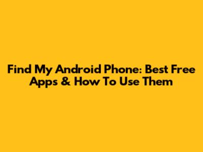 Find My Android Phone: Best Free Apps & How To Use Them