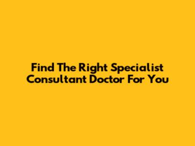 Find The Right Specialist Consultant Doctor For You