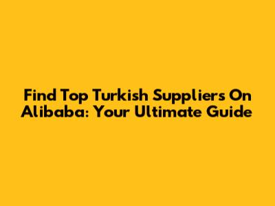 Find Top Turkish Suppliers On Alibaba: Your Ultimate Guide