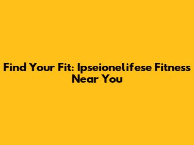 Find Your Fit: Ipseionelifese Fitness Near You
