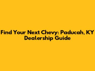 Find Your Next Chevy: Paducah, KY Dealership Guide