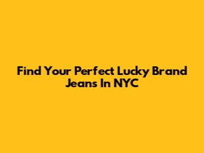 Find Your Perfect Lucky Brand Jeans In NYC