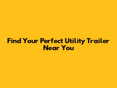 Find Your Perfect Utility Trailer Near You