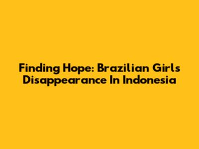 Finding Hope: Brazilian Girl's Disappearance In Indonesia