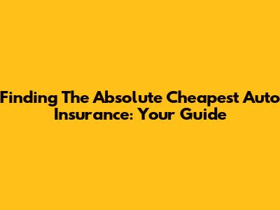 Finding The Absolute Cheapest Auto Insurance: Your Guide