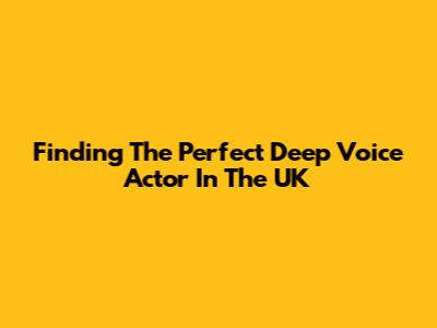 Finding The Perfect Deep Voice Actor In The UK