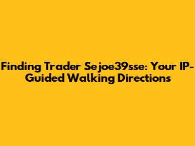 Finding Trader Sejoe39sse: Your IP-Guided Walking Directions