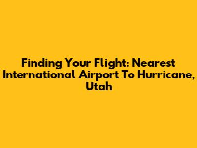 Finding Your Flight: Nearest International Airport To Hurricane, Utah