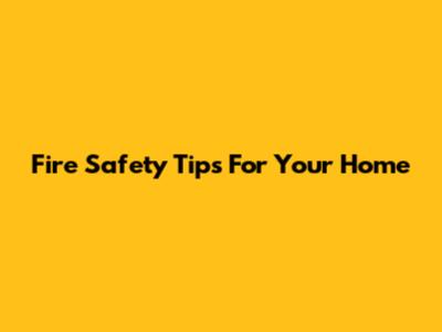 Fire Safety Tips For Your Home