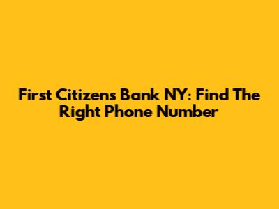 First Citizens Bank NY: Find The Right Phone Number