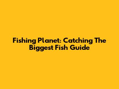 Fishing Planet: Catching The Biggest Fish Guide